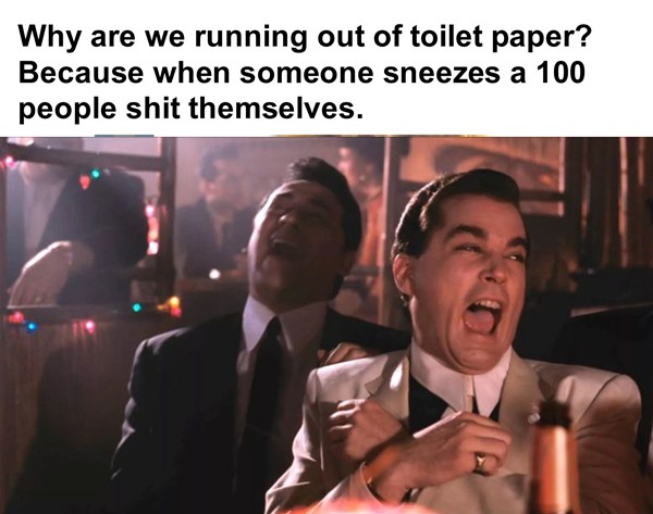 The Goodfellas are sitting around laughing at a joke. Why are we running out of toilet paper? Because when someone sneezes a 100 people shit themselves.